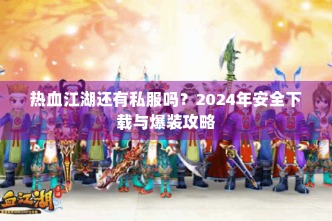热血江湖还有私服吗？2024年安全下载与爆装攻略