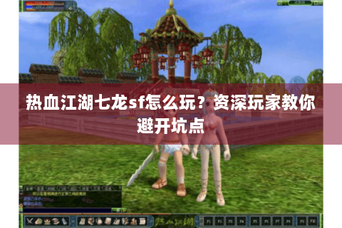 热血江湖七龙sf怎么玩？资深玩家教你避开坑点