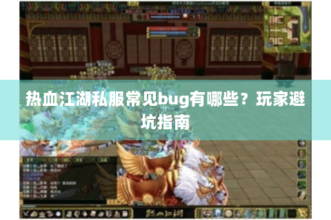 热血江湖私服常见bug有哪些？玩家避坑指南