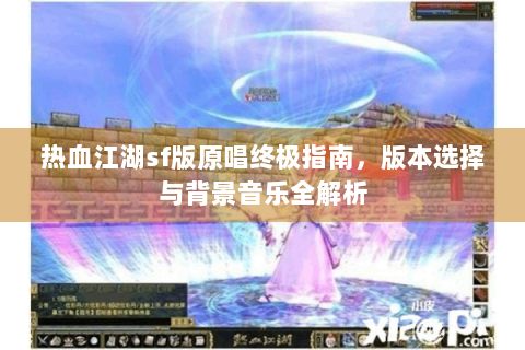热血江湖sf版原唱终极指南，版本选择与背景音乐全解析