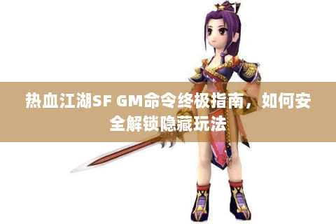 热血江湖SF GM命令终极指南，如何安全解锁隐藏玩法