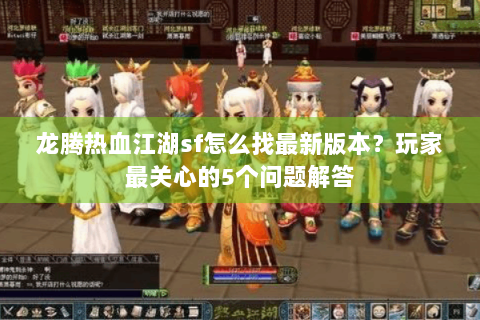 龙腾热血江湖sf怎么找最新版本？玩家最关心的5个问题解答