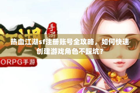 热血江湖sf注册账号全攻略，如何快速创建游戏角色不踩坑？