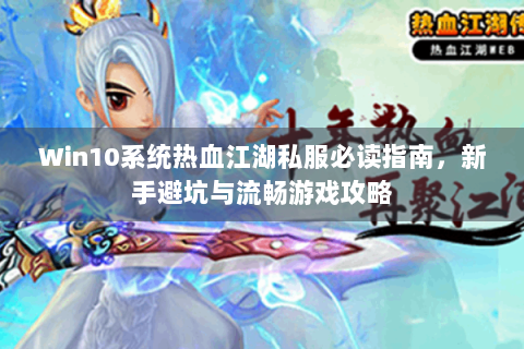 Win10系统热血江湖私服必读指南，新手避坑与流畅游戏攻略