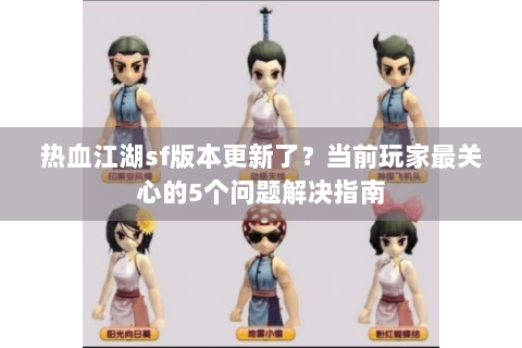 热血江湖sf版本更新了？当前玩家最关心的5个问题解决指南