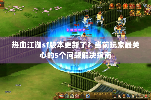 热血江湖sf版本更新了？当前玩家最关心的5个问题解决指南