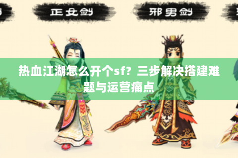 热血江湖怎么开个sf？三步解决搭建难题与运营痛点