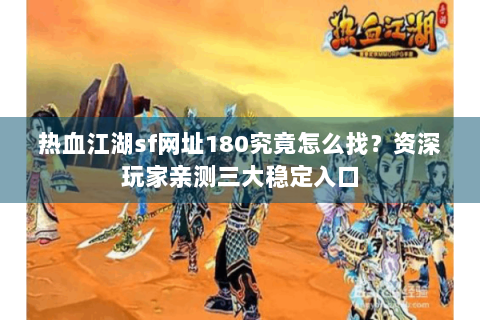 热血江湖sf网址180究竟怎么找？资深玩家亲测三大稳定入口