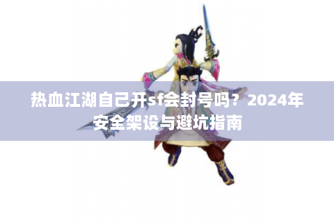 热血江湖自己开sf会封号吗？2024年安全架设与避坑指南