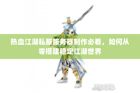 热血江湖私服服务器制作必看，如何从零搭建稳定江湖世界