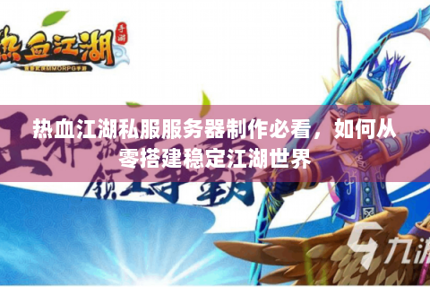 热血江湖私服服务器制作必看，如何从零搭建稳定江湖世界