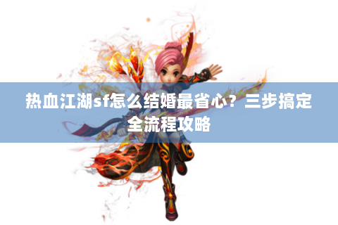 热血江湖sf怎么结婚最省心？三步搞定全流程攻略