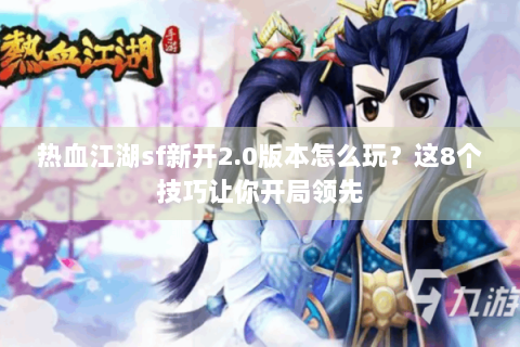 热血江湖sf新开2.0版本怎么玩？这8个技巧让你开局领先