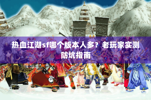 热血江湖sf哪个版本人多？老玩家实测防坑指南