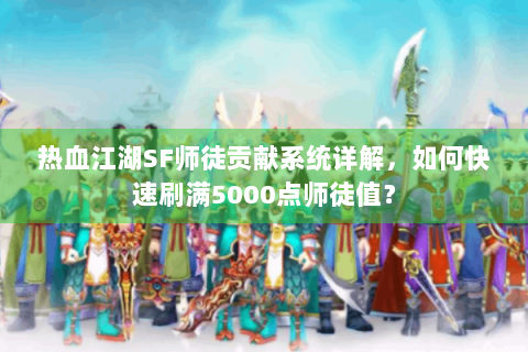 热血江湖SF师徒贡献系统详解，如何快速刷满5000点师徒值？