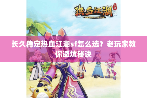 长久稳定热血江湖sf怎么选？老玩家教你避坑秘诀