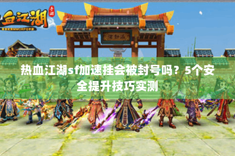 热血江湖sf加速挂会被封号吗？5个安全提升技巧实测
