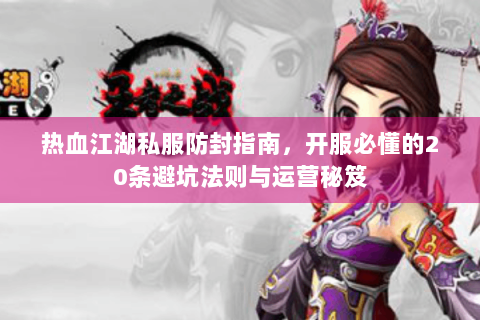 热血江湖私服防封指南，开服必懂的20条避坑法则与运营秘笈