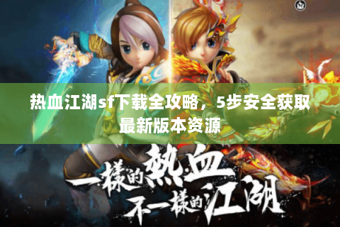 热血江湖sf下载全攻略，5步安全获取最新版本资源