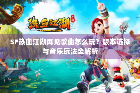 SF热血江湖再见歌曲怎么玩？版本选择与音乐玩法全解析