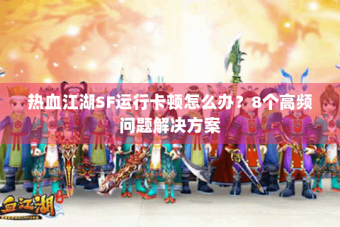 热血江湖SF运行卡顿怎么办？8个高频问题解决方案
