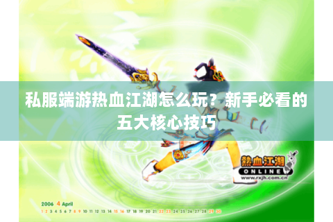 私服端游热血江湖怎么玩？新手必看的五大核心技巧