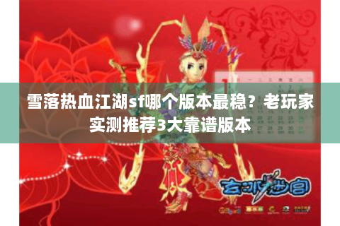 雪落热血江湖sf哪个版本最稳？老玩家实测推荐3大靠谱版本