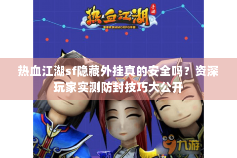热血江湖sf隐藏外挂真的安全吗？资深玩家实测防封技巧大公开