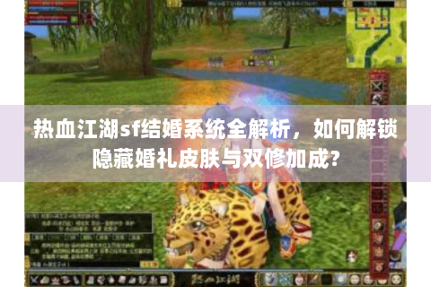 热血江湖sf结婚系统全解析，如何解锁隐藏婚礼皮肤与双修加成？