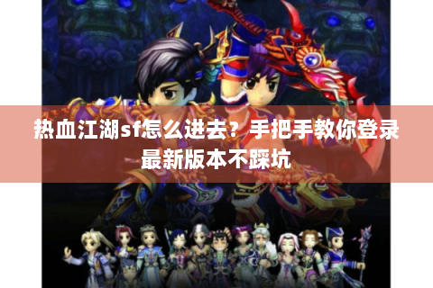 热血江湖sf怎么进去？手把手教你登录最新版本不踩坑