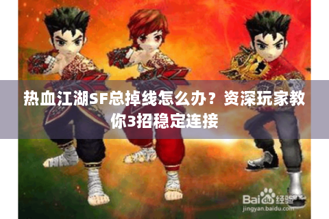 热血江湖SF总掉线怎么办？资深玩家教你3招稳定连接