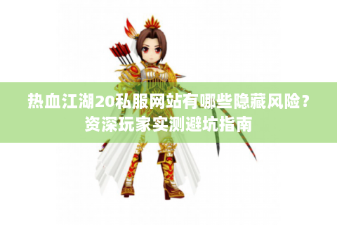 热血江湖20私服网站有哪些隐藏风险？资深玩家实测避坑指南