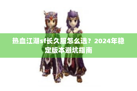 热血江湖sf长久服怎么选？2024年稳定版本避坑指南