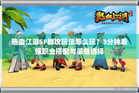热血江湖SF群攻玩法怎么玩？3分钟看懂职业搭配与装备选择