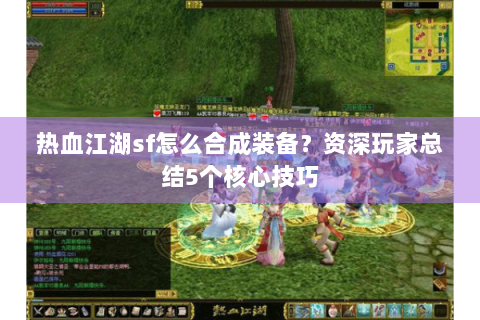 热血江湖sf怎么合成装备？资深玩家总结5个核心技巧