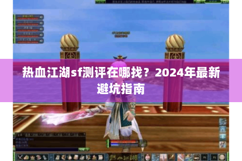 热血江湖sf测评在哪找？2024年最新避坑指南