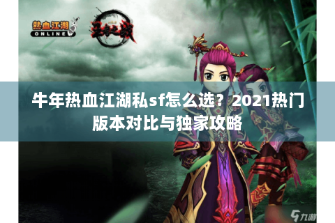 牛年热血江湖私sf怎么选？2021热门版本对比与独家攻略