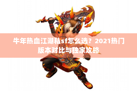 牛年热血江湖私sf怎么选？2021热门版本对比与独家攻略