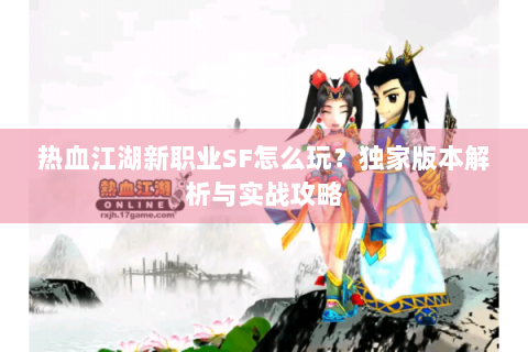 热血江湖新职业SF怎么玩？独家版本解析与实战攻略