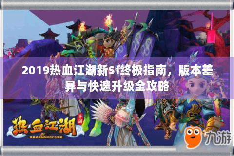 2019热血江湖新Sf终极指南，版本差异与快速升级全攻略