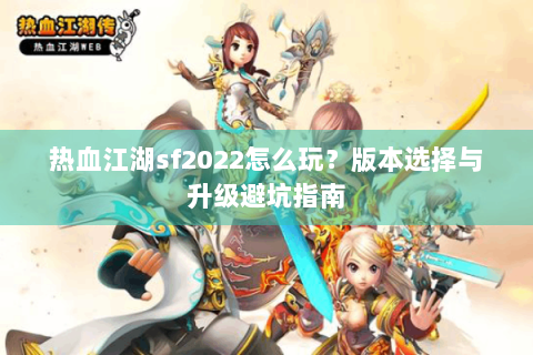 热血江湖sf2022怎么玩？版本选择与升级避坑指南