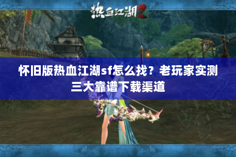 怀旧版热血江湖sf怎么找？老玩家实测三大靠谱下载渠道