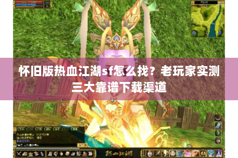 怀旧版热血江湖sf怎么找？老玩家实测三大靠谱下载渠道