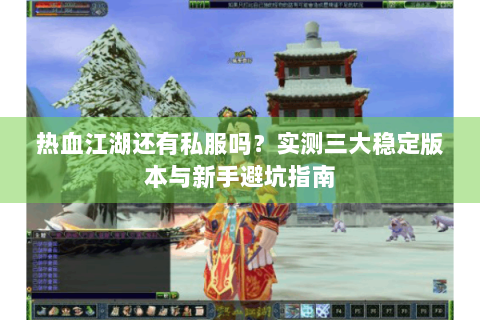 热血江湖还有私服吗？实测三大稳定版本与新手避坑指南