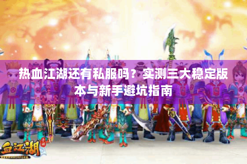 热血江湖还有私服吗？实测三大稳定版本与新手避坑指南