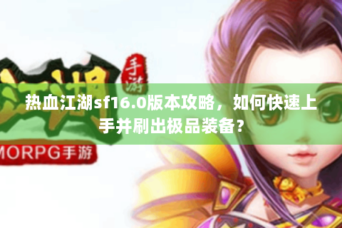 热血江湖sf16.0版本攻略，如何快速上手并刷出极品装备？