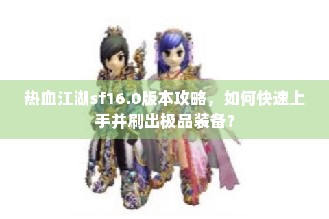 热血江湖sf16.0版本攻略，如何快速上手并刷出极品装备？