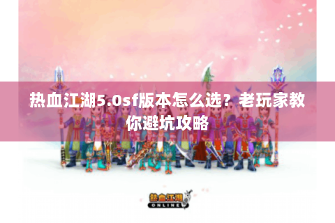 热血江湖5.0sf版本怎么选？老玩家教你避坑攻略