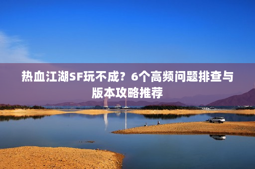 热血江湖SF玩不成？6个高频问题排查与版本攻略推荐