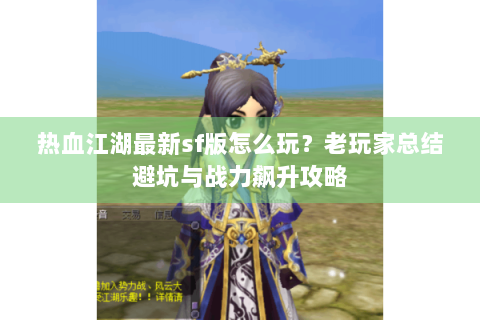 热血江湖最新sf版怎么玩？老玩家总结避坑与战力飙升攻略